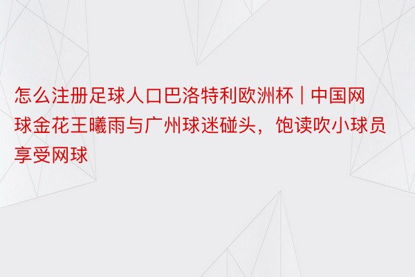 怎么注册足球人口巴洛特利欧洲杯 | 中国网球金花王曦雨与广州