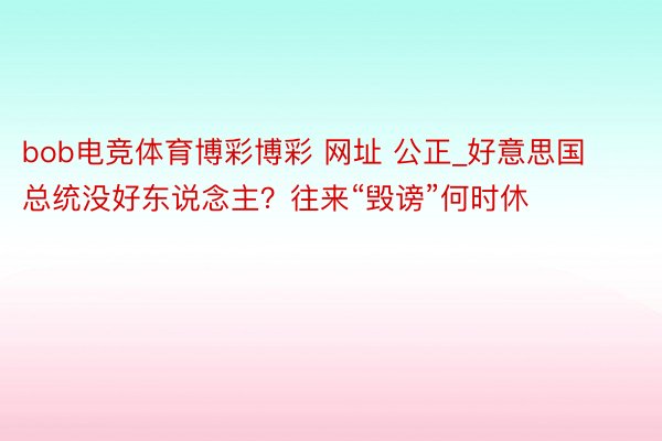 bob电竞体育博彩博彩 网址 公正_好意思国总统没好东说念主？往来“毁谤”何时休