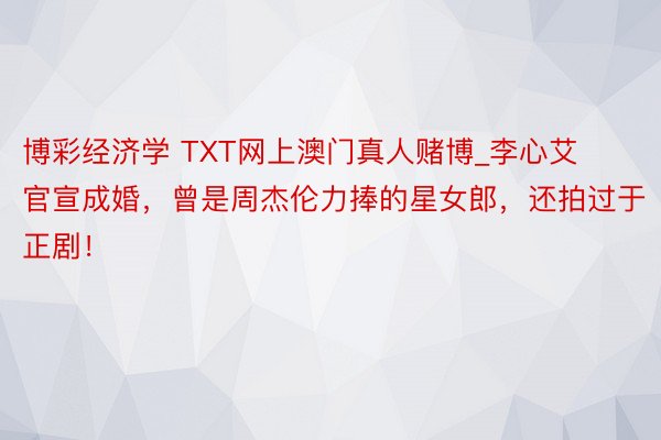 博彩经济学 TXT网上澳门真人赌博_李心艾官宣成婚，曾是周杰