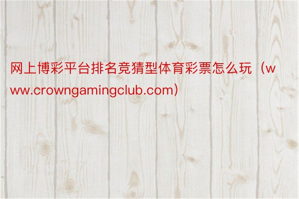 网上博彩平台排名竞猜型体育彩票怎么玩（www.crowngamingclub.com）