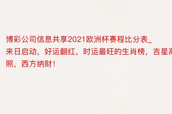 博彩公司信息共享2021欧洲杯赛程比分表_来日启动，好运翻红，时运最旺的生肖榜，吉星高照，西方纳财！