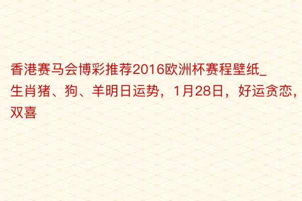 香港赛马会博彩推荐2016欧洲杯赛程壁纸_生肖猪、狗、羊明日