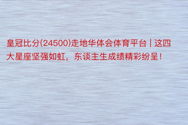 皇冠比分(24500)走地华体会体育平台 | 这四大星座坚强