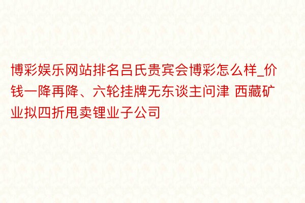 博彩娱乐网站排名吕氏贵宾会博彩怎么样_价钱一降再降、六轮挂牌