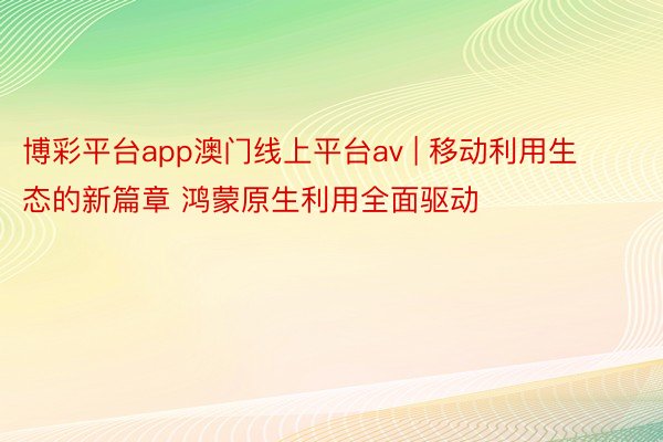 博彩平台app澳门线上平台av | 移动利用生态的新篇章 鸿