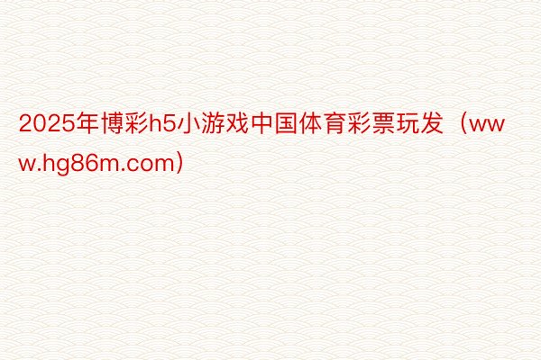 2025年博彩h5小游戏中国体育彩票玩发（www.hg86m