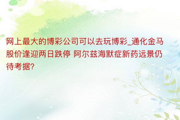 网上最大的博彩公司可以去玩博彩_通化金马股价逢迎两日跌停 阿