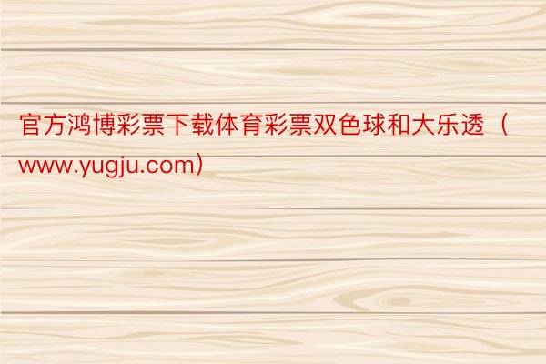 官方鸿博彩票下载体育彩票双色球和大乐透（www.yugju.