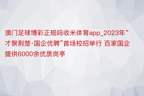 澳门足球博彩正规吗收米体育app_2023年“才聚荆楚·国企