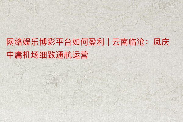 网络娱乐博彩平台如何盈利 | 云南临沧：凤庆中庸机场细致通航