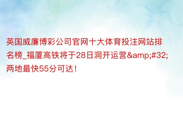 英国威廉博彩公司官网十大体育投注网站排名榜_福厦高铁将于28