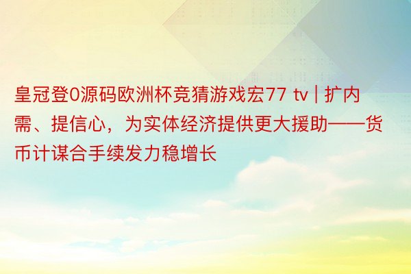 皇冠登0源码欧洲杯竞猜游戏宏77 tv | 扩内需、提信心，