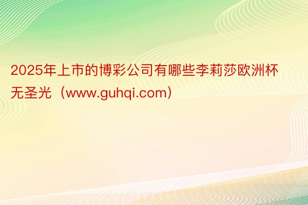 2025年上市的博彩公司有哪些李莉莎欧洲杯无圣光（www.g